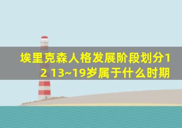 埃里克森人格发展阶段划分12 13~19岁属于什么时期